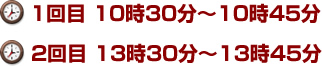 1回目 10時30分~10時45分 2回目 13時30分~13時45分