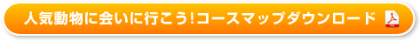 人気動物に会いに行こう！コースマップダウンロード
